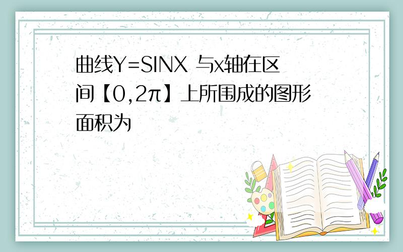 曲线Y=SINX 与x轴在区间【0,2π】上所围成的图形面积为