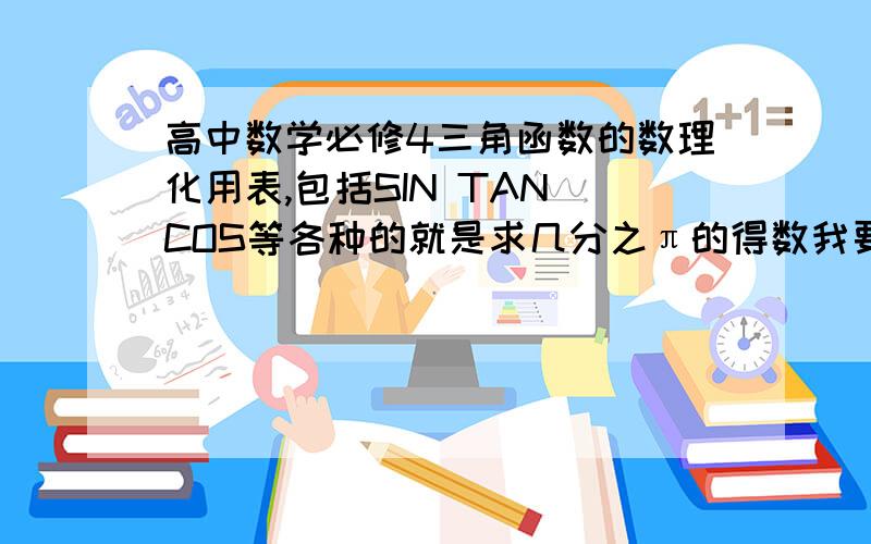 高中数学必修4三角函数的数理化用表,包括SIN TAN COS等各种的就是求几分之π的得数我要的是那张表好不好，其余的要你说