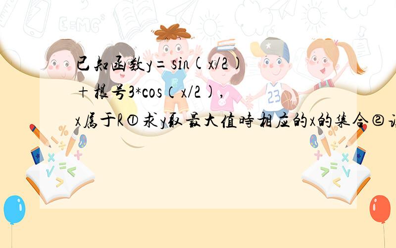 已知函数y=sin(x/2)+根号3*cos（x/2),x属于R①求y取最大值时相应的x的集合②该函数的图像经过怎样的平移和伸缩变换可以得到y=sinx(x属于R)的图像