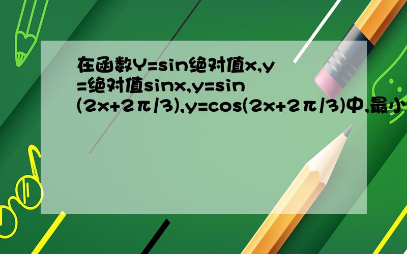 在函数Y=sin绝对值x,y=绝对值sinx,y=sin(2x+2π/3),y=cos(2x+2π/3)中,最小正周期为π的函数个数