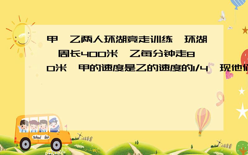 甲、乙两人环湖竞走训练,环湖一周长400米,乙每分钟走80米,甲的速度是乙的速度的1/4,现他们相距100米,问几分钟后两人首次相遇?