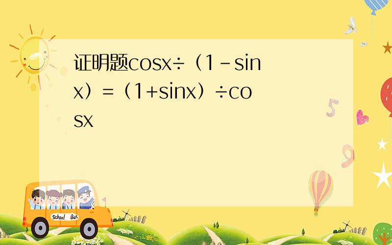 证明题cosx÷（1－sinx）=（1+sinx）÷cosx