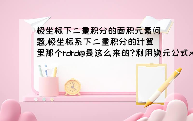 极坐标下二重积分的面积元素问题,极坐标系下二重积分的计算里那个rdrd@是这么来的?利用换元公式x=rcos@,y=rsin@,之后用全微分公式dx=cos@dr-rsin@d@,dy=sin@dr+rcosd@,dxdy=?如何得到rdrd@?