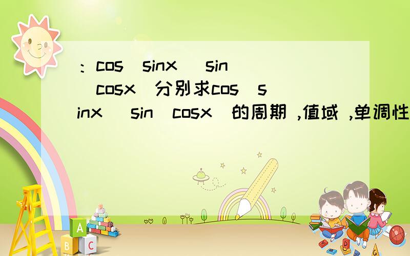 ：cos(sinx) sin(cosx)分别求cos(sinx) sin(cosx)的周期 ,值域 ,单调性和奇偶性