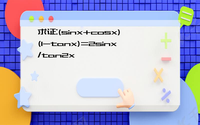 求证:(sinx+cosx)(1-tanx)=2sinx/tan2x