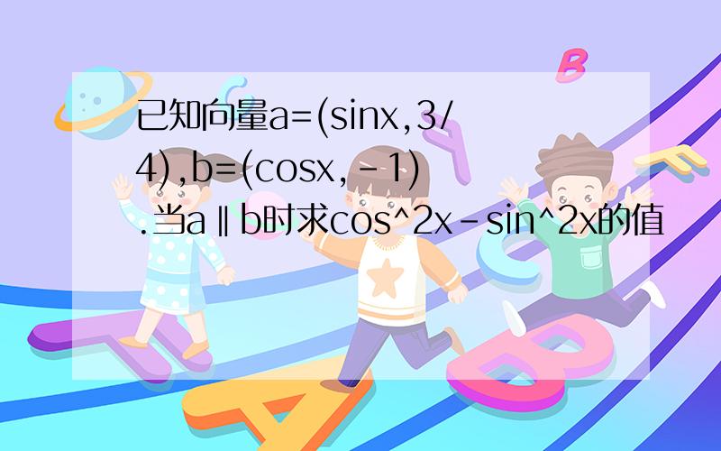 已知向量a=(sinx,3/4),b=(cosx,-1).当a‖b时求cos^2x-sin^2x的值