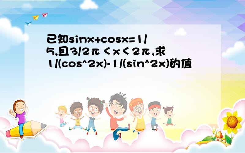 已知sinx+cosx=1/5,且3/2π＜x＜2π,求1/(cos^2x)-1/(sin^2x)的值