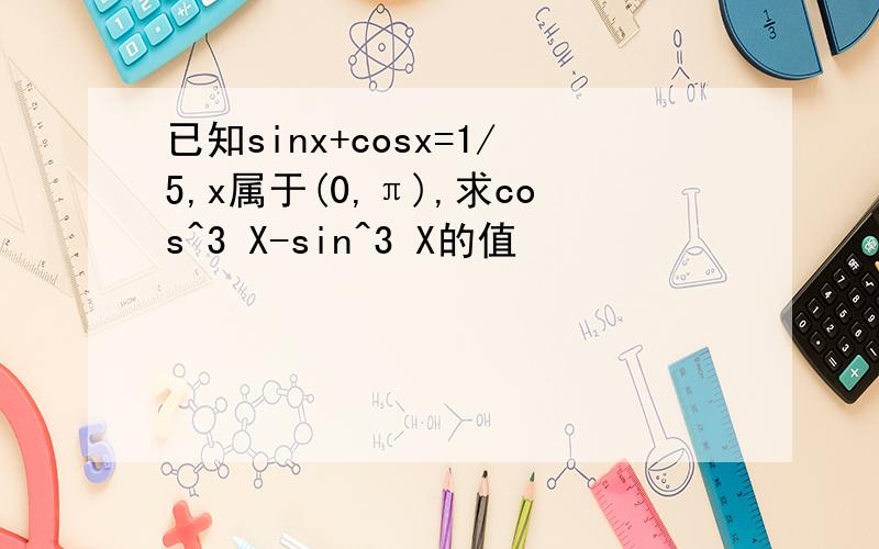 已知sinx+cosx=1/5,x属于(0,π),求cos^3 X-sin^3 X的值