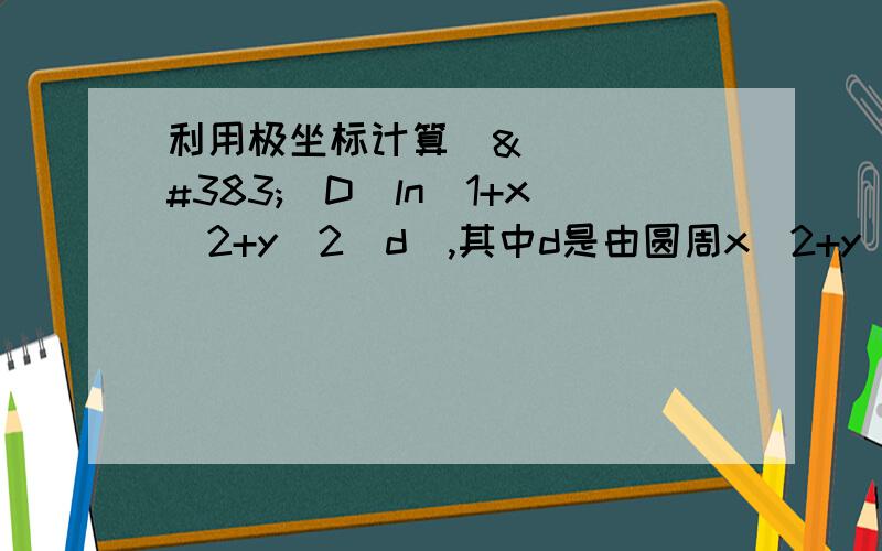 利用极坐标计算ſſ（D）ln(1+x^2+y^2)dơ,其中d是由圆周x^2+y^2=1及坐标轴所围成的在第一象限内的闭区域