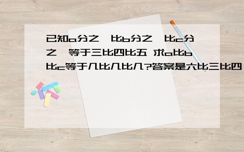 已知a分之一比b分之一比c分之一等于三比四比五 求a比b比c等于几比几比几?答案是六比三比四