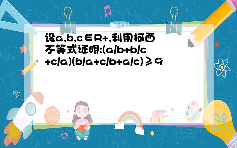 设a,b,c∈R+,利用柯西不等式证明:(a/b+b/c+c/a)(b/a+c/b+a/c)≥9