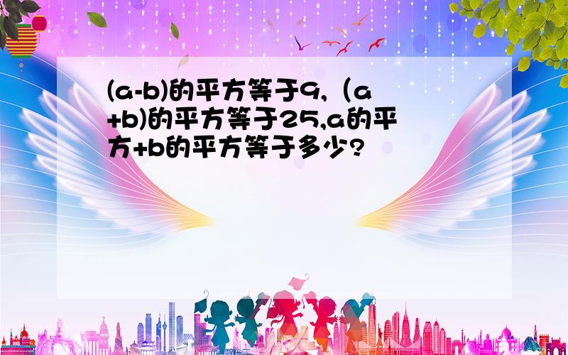 (a-b)的平方等于9,（a+b)的平方等于25,a的平方+b的平方等于多少?