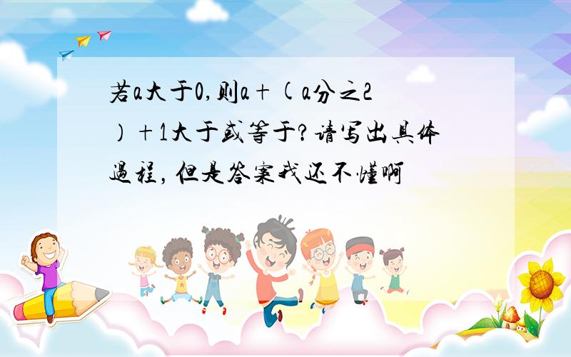 若a大于0,则a+(a分之2）+1大于或等于?请写出具体过程，但是答案我还不懂啊