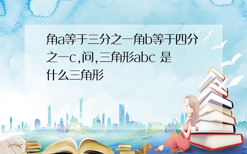 角a等于三分之一角b等于四分之一c,问,三角形abc 是什么三角形