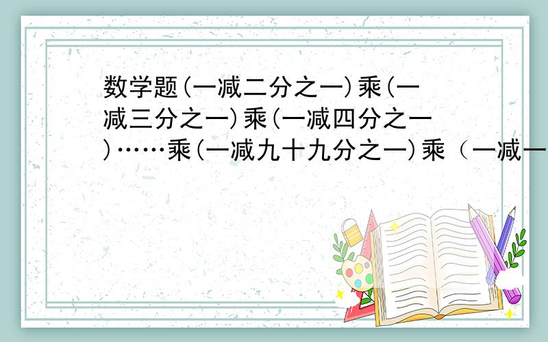 数学题(一减二分之一)乘(一减三分之一)乘(一减四分之一)……乘(一减九十九分之一)乘（一减一百分之一） 算