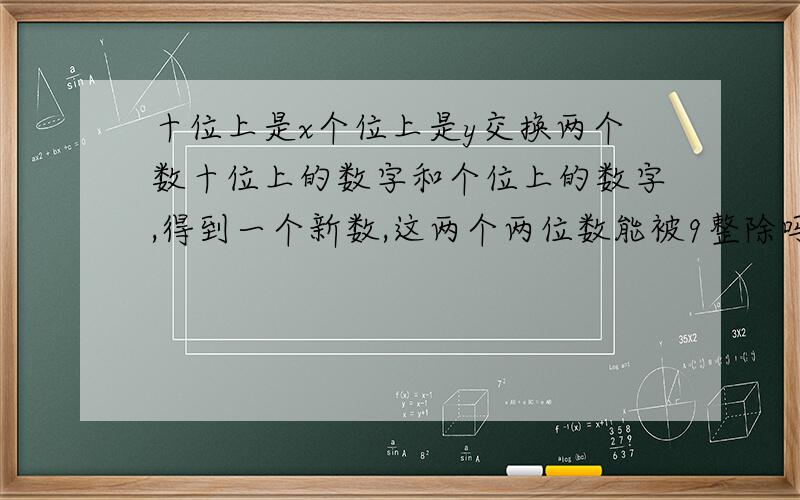 十位上是x个位上是y交换两个数十位上的数字和个位上的数字,得到一个新数,这两个两位数能被9整除吗说明理求求求求求求求求!求了!