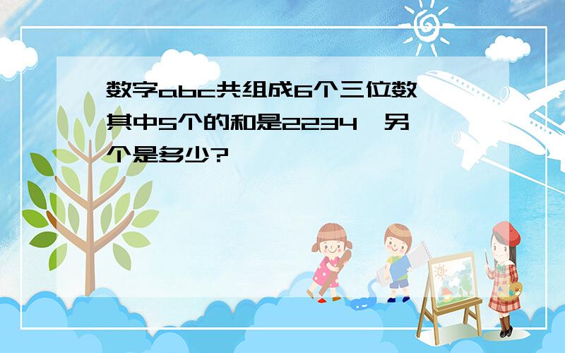 数字abc共组成6个三位数,其中5个的和是2234,另一个是多少?