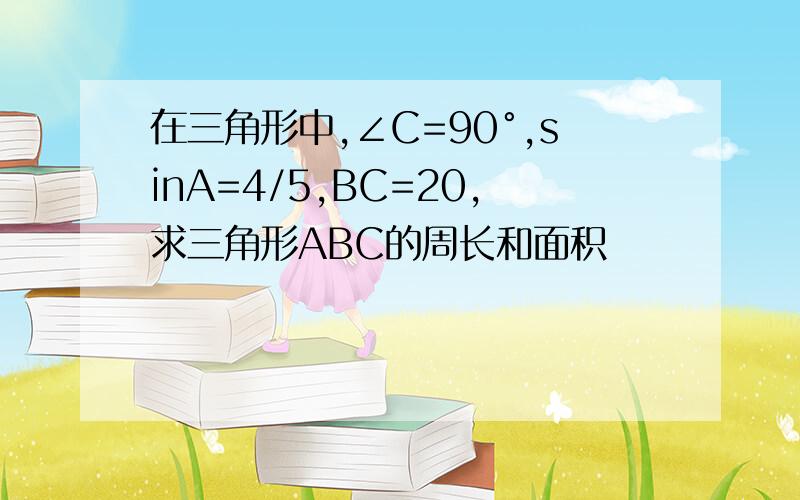 在三角形中,∠C=90°,sinA=4/5,BC=20,求三角形ABC的周长和面积