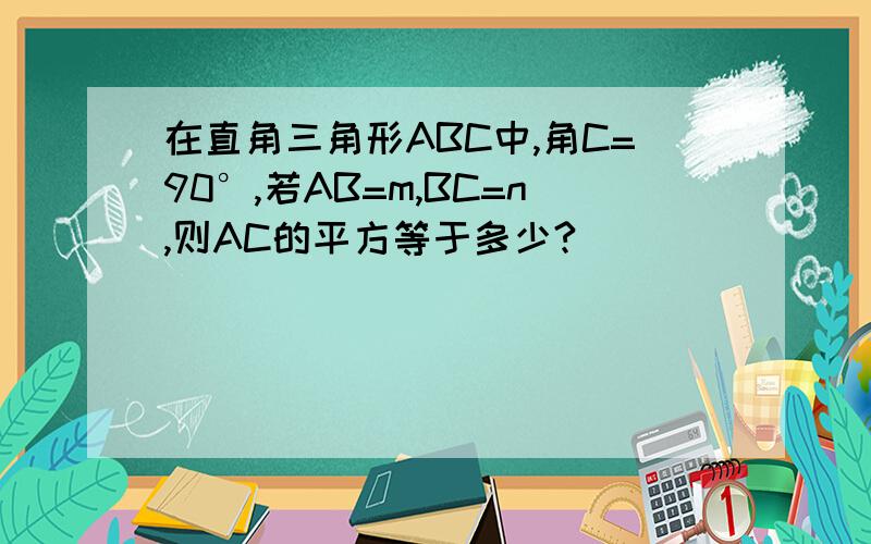 在直角三角形ABC中,角C=90°,若AB=m,BC=n,则AC的平方等于多少?