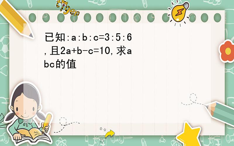 已知:a:b:c=3:5:6,且2a+b-c=10,求abc的值