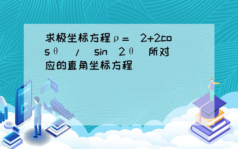 求极坐标方程ρ=(2+2cosθ)/(sin^2θ)所对应的直角坐标方程