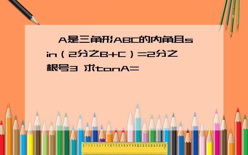 ∠A是三角形ABC的内角且sin（2分之B+C）=2分之根号3 求tanA=