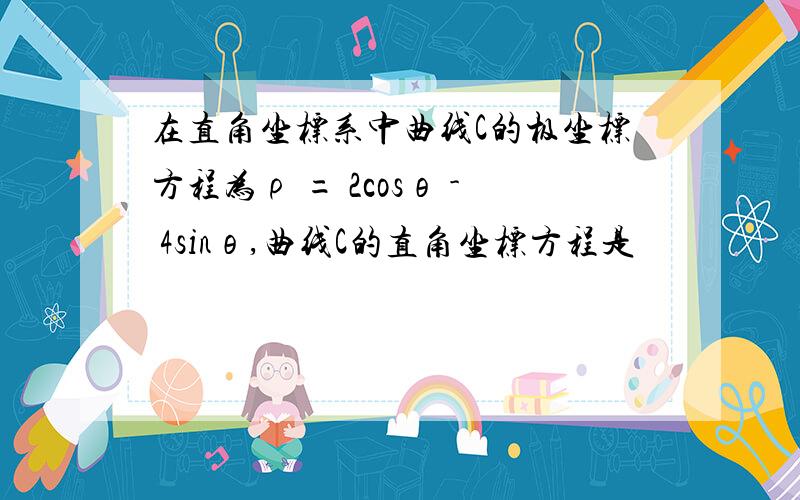 在直角坐标系中曲线C的极坐标方程为ρ = 2cosθ - 4sinθ,曲线C的直角坐标方程是