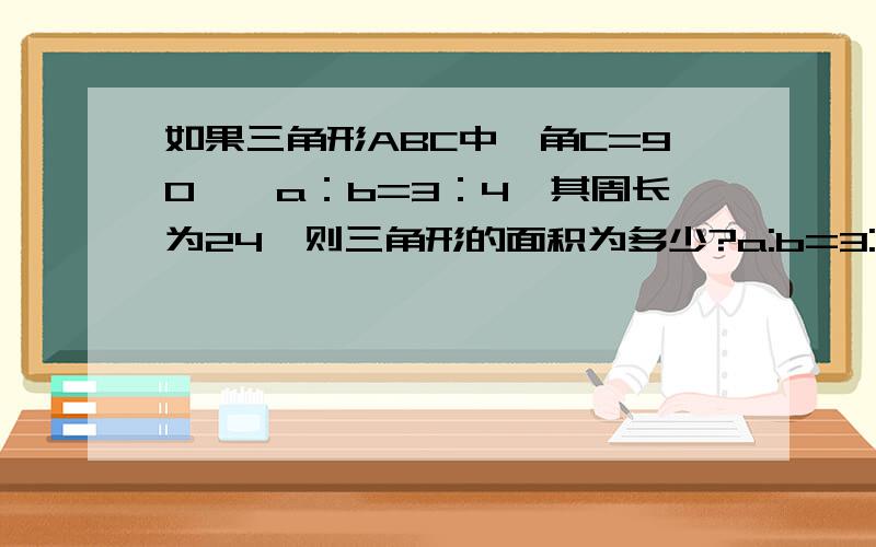 如果三角形ABC中,角C=90°,a：b=3：4,其周长为24,则三角形的面积为多少?a:b=3:4是两个直角边长吧~