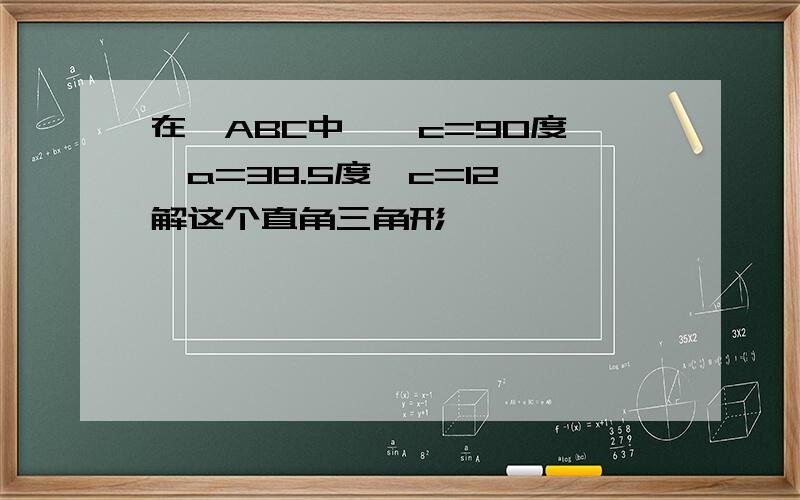 在△ABC中,∠c=90度,∠a=38.5度,c=12,解这个直角三角形