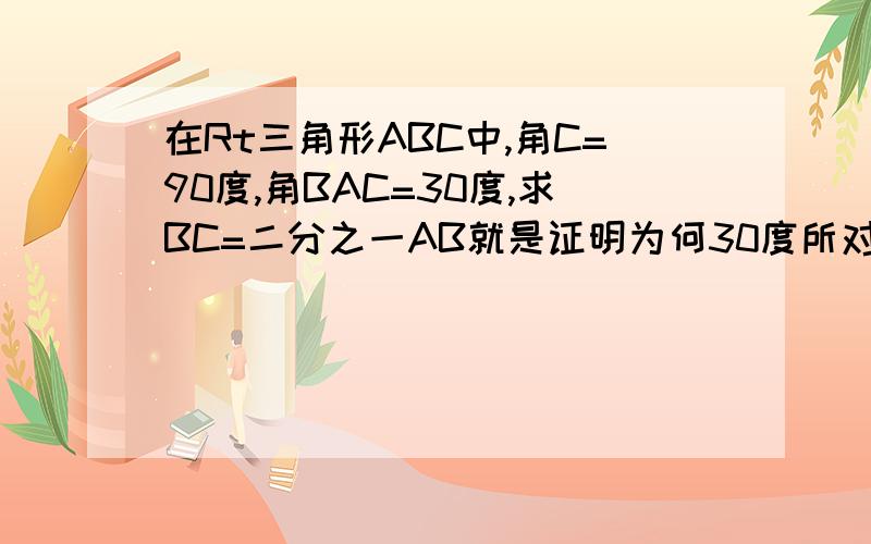 在Rt三角形ABC中,角C=90度,角BAC=30度,求BC=二分之一AB就是证明为何30度所对的直角边会是斜边的一半好吧再补充一点：延长BC至D，使CD=BC（老师突然补充的、、、）