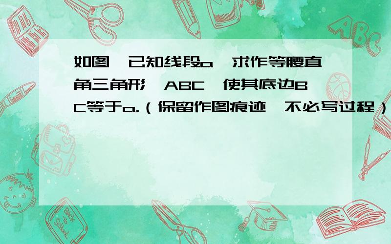 如图,已知线段a,求作等腰直角三角形△ABC,使其底边BC等于a.（保留作图痕迹,不必写过程）