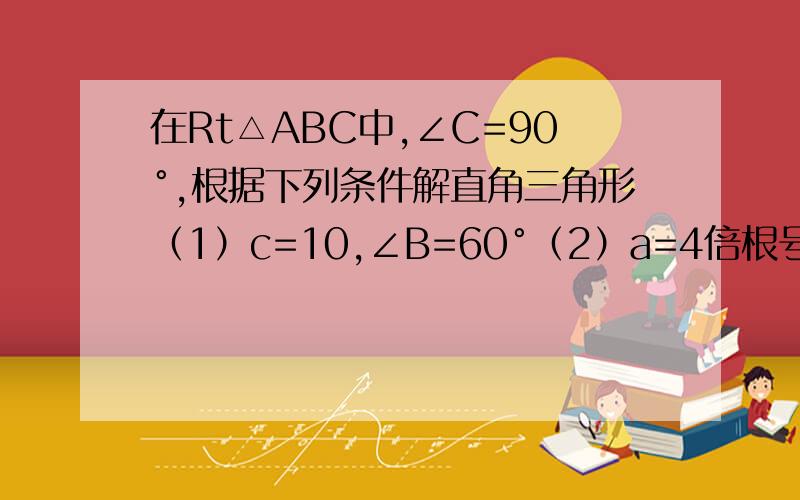 在Rt△ABC中,∠C=90°,根据下列条件解直角三角形（1）c=10,∠B=60°（2）a=4倍根号下6,b=12倍根号下2（3）c=2倍根号下3,b=根号下6