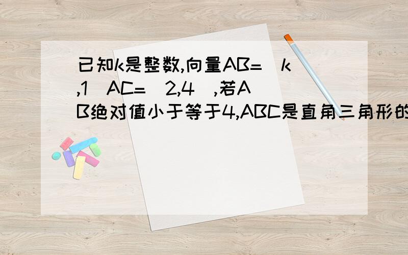 已知k是整数,向量AB=（k,1）AC=（2,4）,若AB绝对值小于等于4,ABC是直角三角形的概率是给详细过程~