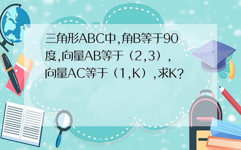 三角形ABC中,角B等于90度,向量AB等于（2,3）,向量AC等于（1,K）,求K?