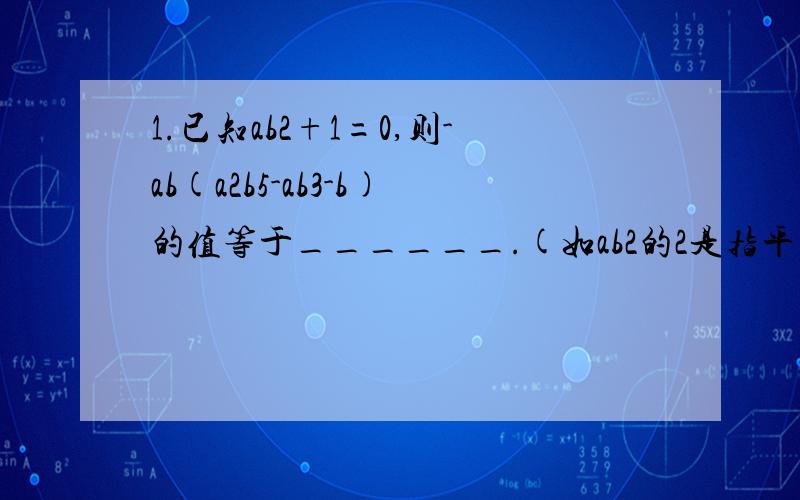 1.已知ab2+1=0,则-ab(a2b5-ab3-b)的值等于______.(如ab2的2是指平方)3.多项式4X2+1=0加上一个单项式后,使之成为一个整式的完全平方,则加上的单项式可以是________.(2:平方)四:已知X(X-1)-(X2-Y)=-2,求 X2+Y2----