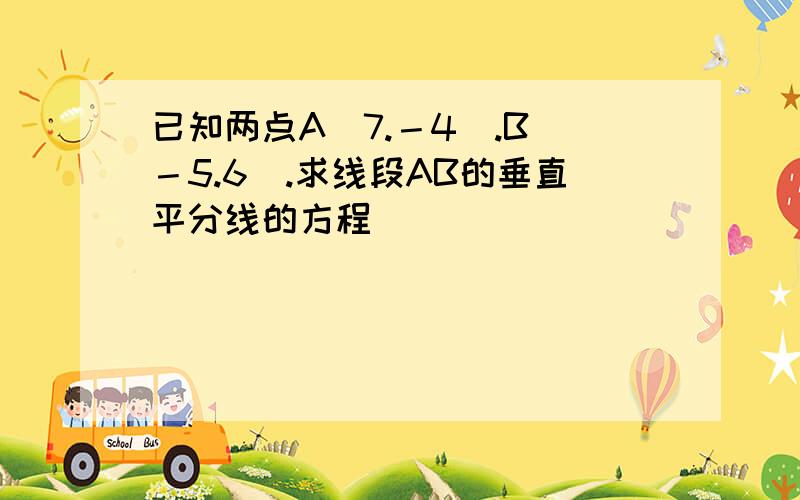 已知两点A（7.－4）.B（－5.6）.求线段AB的垂直平分线的方程