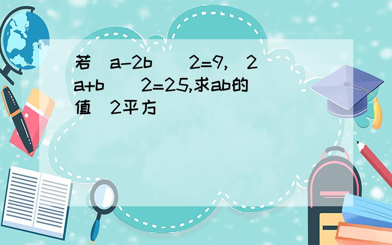 若(a-2b)^2=9,(2a+b)^2=25,求ab的值^2平方