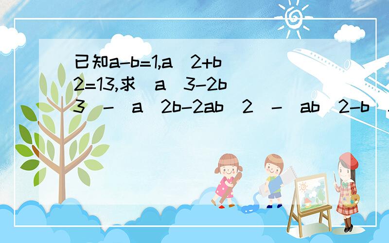 已知a-b=1,a^2+b^2=13,求（a^3-2b^3)-(a^2b-2ab^2)-(ab^2-b^3)的值