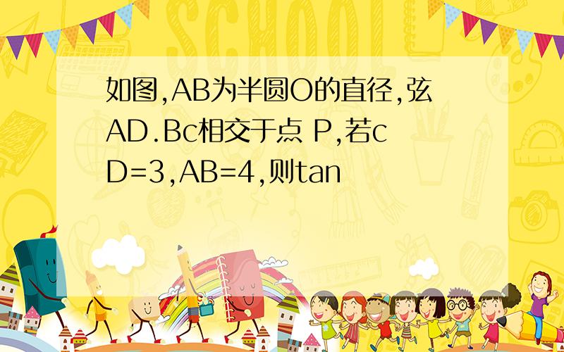 如图,AB为半圆O的直径,弦AD.Bc相交于点 P,若cD=3,AB=4,则tan