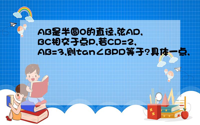 AB是半圆O的直径,弦AD,BC相交于点P,若CD=2,AB=3,则tan∠BPD等于?具体一点,