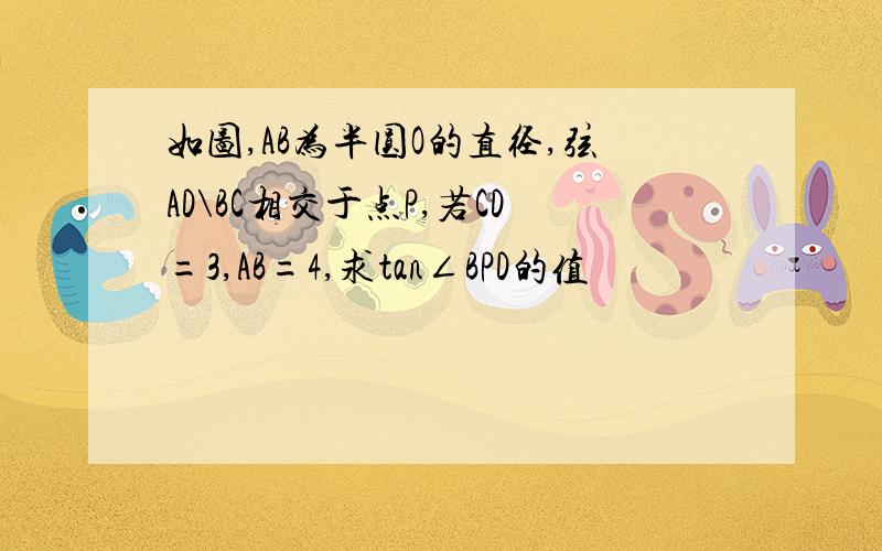 如图,AB为半圆O的直径,弦AD\BC相交于点P,若CD=3,AB=4,求tan∠BPD的值