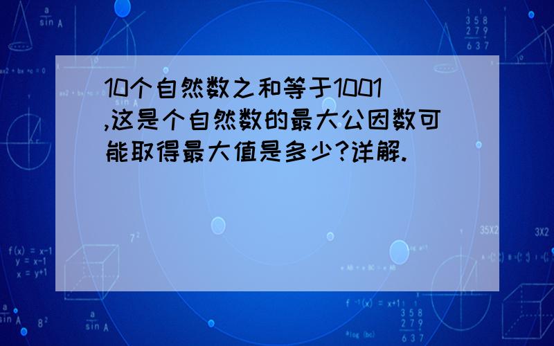 10个自然数之和等于1001,这是个自然数的最大公因数可能取得最大值是多少?详解.