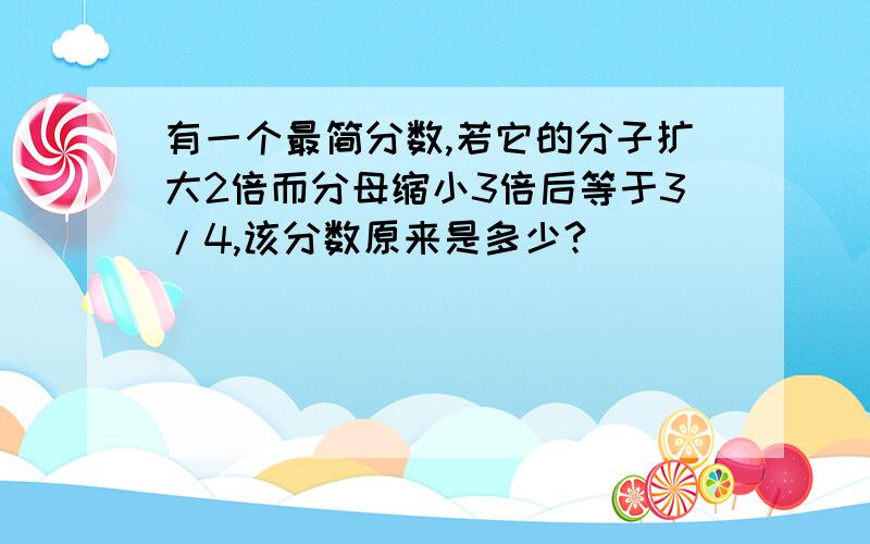 有一个最简分数,若它的分子扩大2倍而分母缩小3倍后等于3/4,该分数原来是多少?