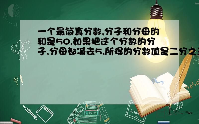 一个最简真分数,分子和分母的和是50,如果把这个分数的分子,分母都减去5,所得的分数值是二分之三问；原来的分数是?A 八分之七 B二十九分之二十一 C三十分之二十 D三十五分之十五