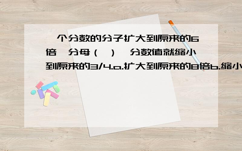 一个分数的分子扩大到原来的6倍,分母（ ）,分数值就缩小到原来的3/4.a.扩大到原来的8倍b.缩小到原来的1/8c.缩小到原来的3/4