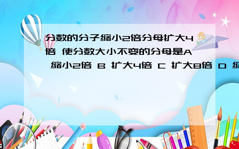 分数的分子缩小2倍分母扩大4倍 使分数大小不变的分母是A 缩小2倍 B 扩大4倍 C 扩大8倍 D 缩小8倍 快 快 现在回答分更多!￥￥￥￥打错了· 分数的分子缩小2倍,分母扩大4倍 这个分数就 A缩小2