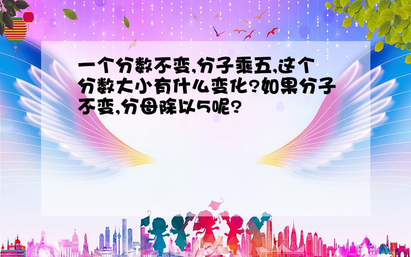 一个分数不变,分子乘五,这个分数大小有什么变化?如果分子不变,分母除以5呢?