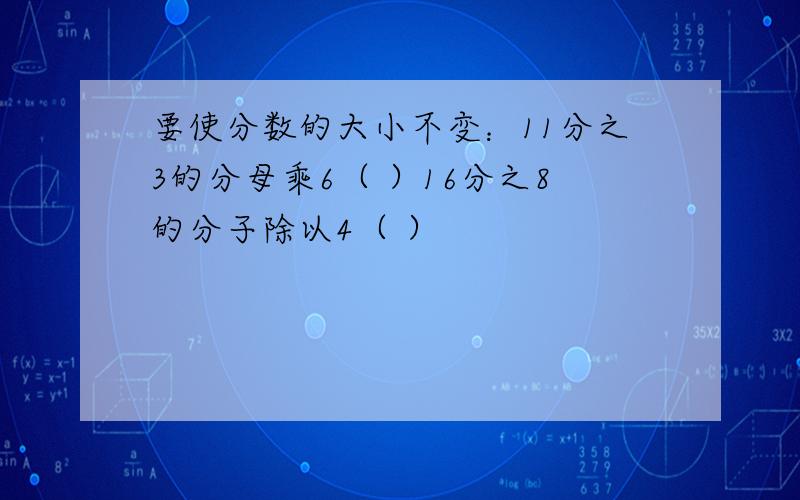 要使分数的大小不变：11分之3的分母乘6（ ）16分之8的分子除以4（ ）