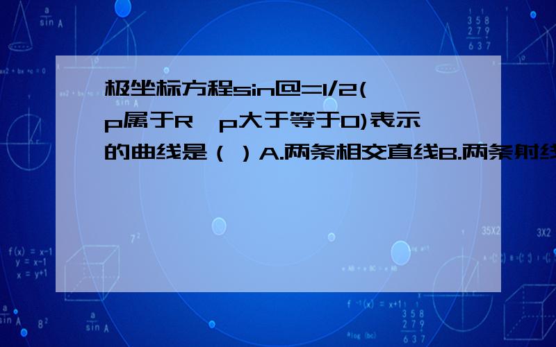 极坐标方程sin@=1/2(p属于R,p大于等于0)表示的曲线是（）A.两条相交直线B.两条射线C.一条直线D.一条射线