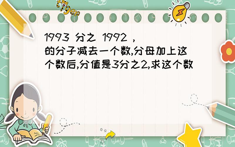 1993 分之 1992 ,的分子减去一个数,分母加上这个数后,分值是3分之2,求这个数